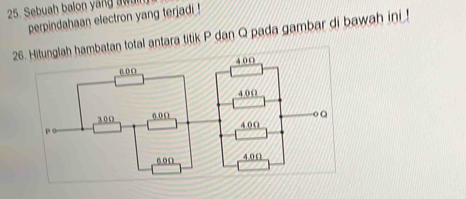 Sebuah balon yang a wn 
perpindahaan electron yang terjadi ! 
26. Hitunglah hambatan total antara titik P dan Q pada gambar di bawah ini !