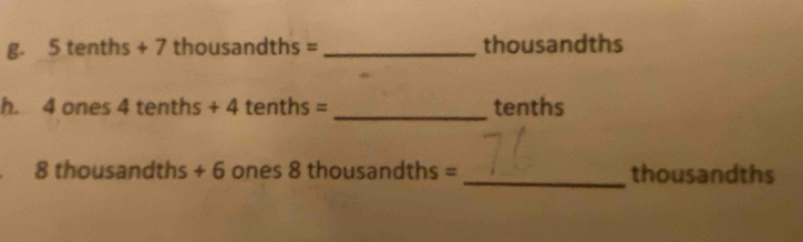 5tenths+7thousandths= _thousandths 
h. 4 o nes4tenths+4tenths= _tenths 
8t ho usandths+6 ones8thousandths= _thousandths