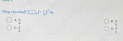 Tổng của chuỗi sumlimits  underline(n=0)^(∈fty)(- 1/3 )^n là:
A.  3/4 
B.  4/3 
C.  2/3 
D.  3/2 