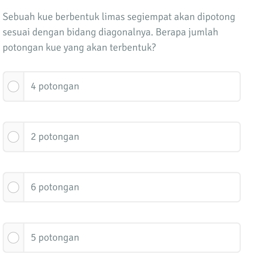 Sebuah kue berbentuk limas segiempat akan dipotong
sesuai dengan bidang diagonalnya. Berapa jumlah
potongan kue yang akan terbentuk?
4 potongan
2 potongan
6 potongan
5 potongan