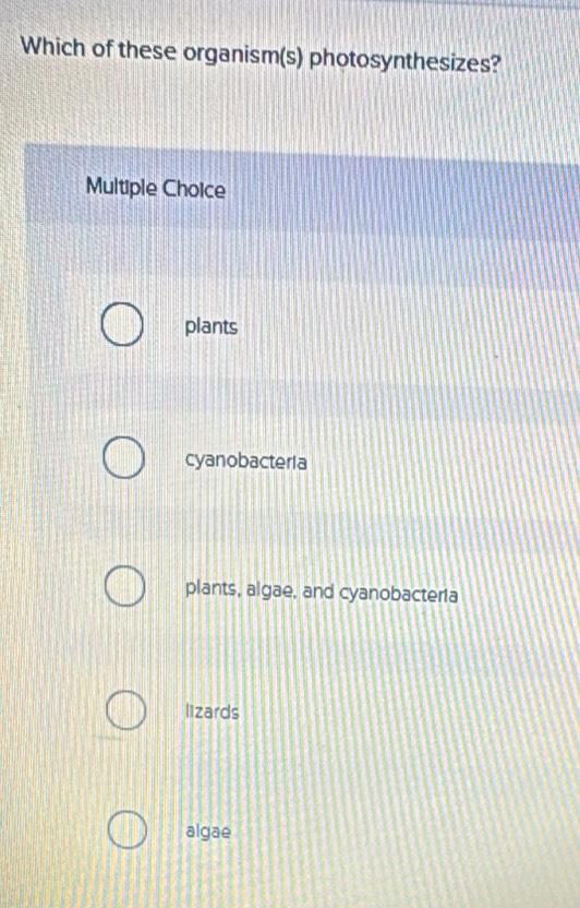 Which of these organism(s) photosynthesizes?
Multiple Choice
plants
cyanobacteria
plants, algae, and cyanobacteria
lizards
algae