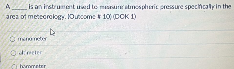 A _is an instrument used to measure atmospheric pressure specifically in the
area of meteorology. (Outcome # 10) (DOK 1)
manometer
altimeter
barometer