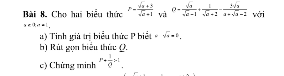 Cho hai biểu thức P= (sqrt(a)+3)/sqrt(a)+1  và Q= sqrt(a)/sqrt(a)-1 + 1/sqrt(a)+2 - 3sqrt(a)/a+sqrt(a)-2  với
a≥ 0; a!= 1. 
a) Tính giá trị biểu thức P biết a-sqrt(a)=0. 
b) Rút gọn biểu thức Q. 
c) Chứng minh P+ 1/Q >1.