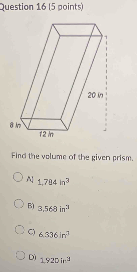 Find the volume of the given prism.
A) 1,784in^3
B) 3,568in^3
C) 6,336in^3
D) 1,920in^3