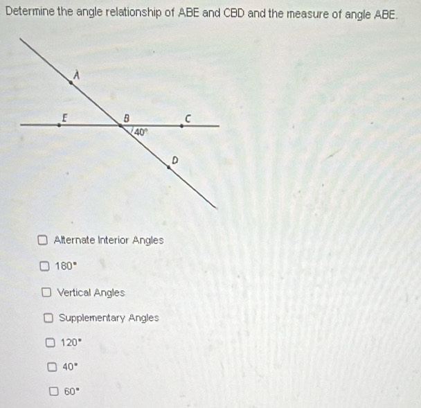 Determine the angle relationship of ABE and CBD and the measure of angle ABE.
Alternate Interior Angles
180°
Vertical Angles
Supplementary Angles
120°
40°
60°