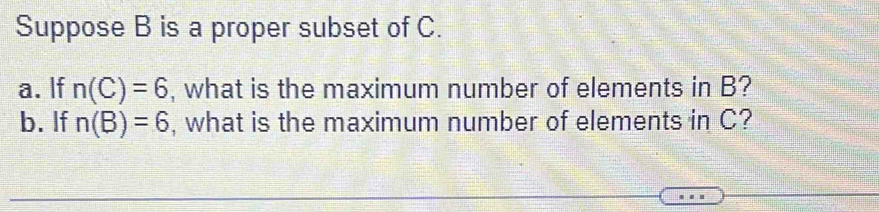 Suppose B is a proper subset of C. 
a. If n(C)=6 , what is the maximum number of elements in B? 
b. If n(B)=6 , what is the maximum number of elements in C?