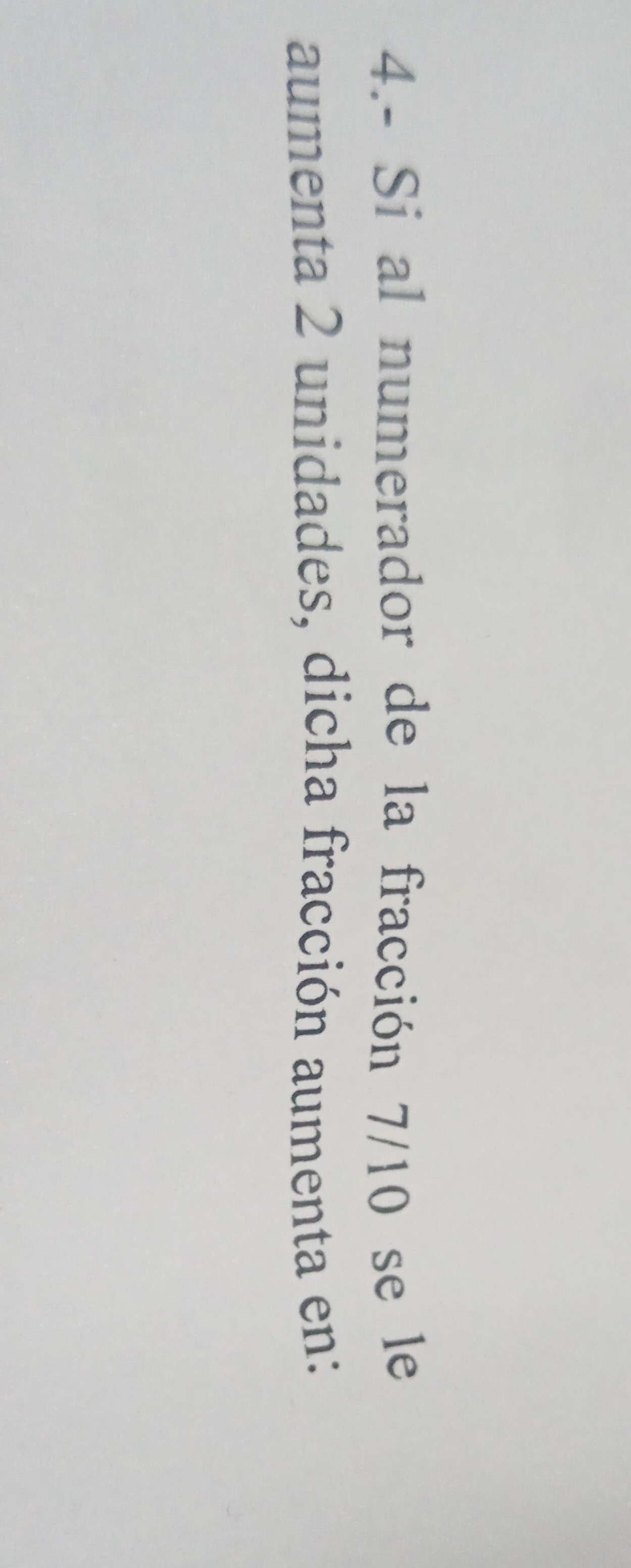 4.- Si al numerador de la fracción 7/10 se le 
aumenta 2 unidades, dicha fracción aumenta en: