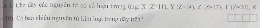 Cho dãy các nguyên tử có số hiệu tương ứng: X(Z=11), Y(Z=14), Z(Z=17), T(Z=20). R
=10). Có bao nhiêu nguyên tử kim loại trong dãy trên?