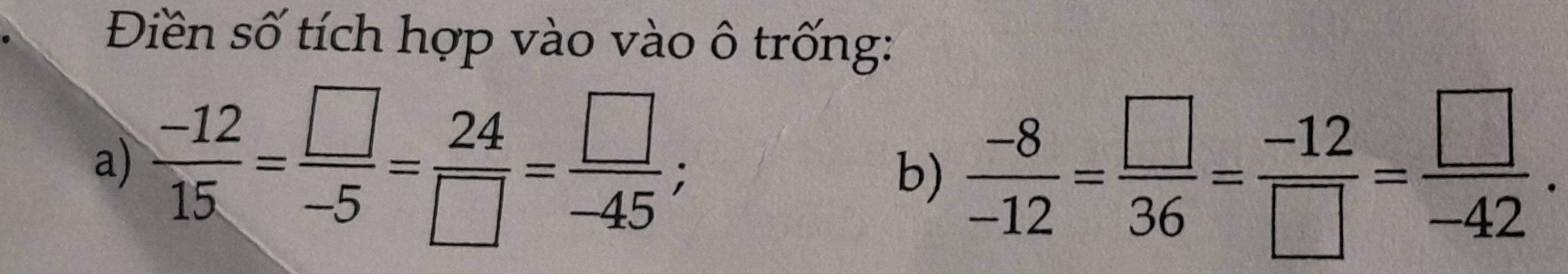 Điền số tích hợp vào vào ô trống: 
a)  (-12)/15 = □ /-5 = 24/□  = □ /-45 ; b)  (-8)/-12 = □ /36 = (-12)/□  = □ /-42 .