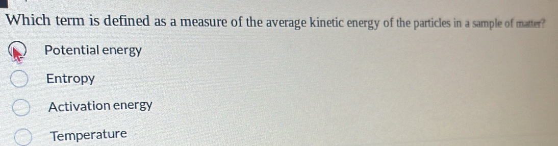 Which term is defined as a measure of the average kinetic energy of the particles in a sample of matter?
Potential energy
Entropy
Activation energy
Temperature