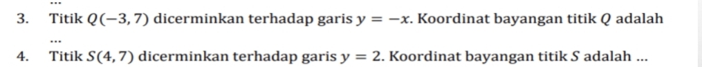 Titik Q(-3,7) dicerminkan terhadap garis y=-x. Koordinat bayangan titik Q adalah 
4. Titik S(4,7) dicerminkan terhadap garis y=2. Koordinat bayangan titik S adalah ...