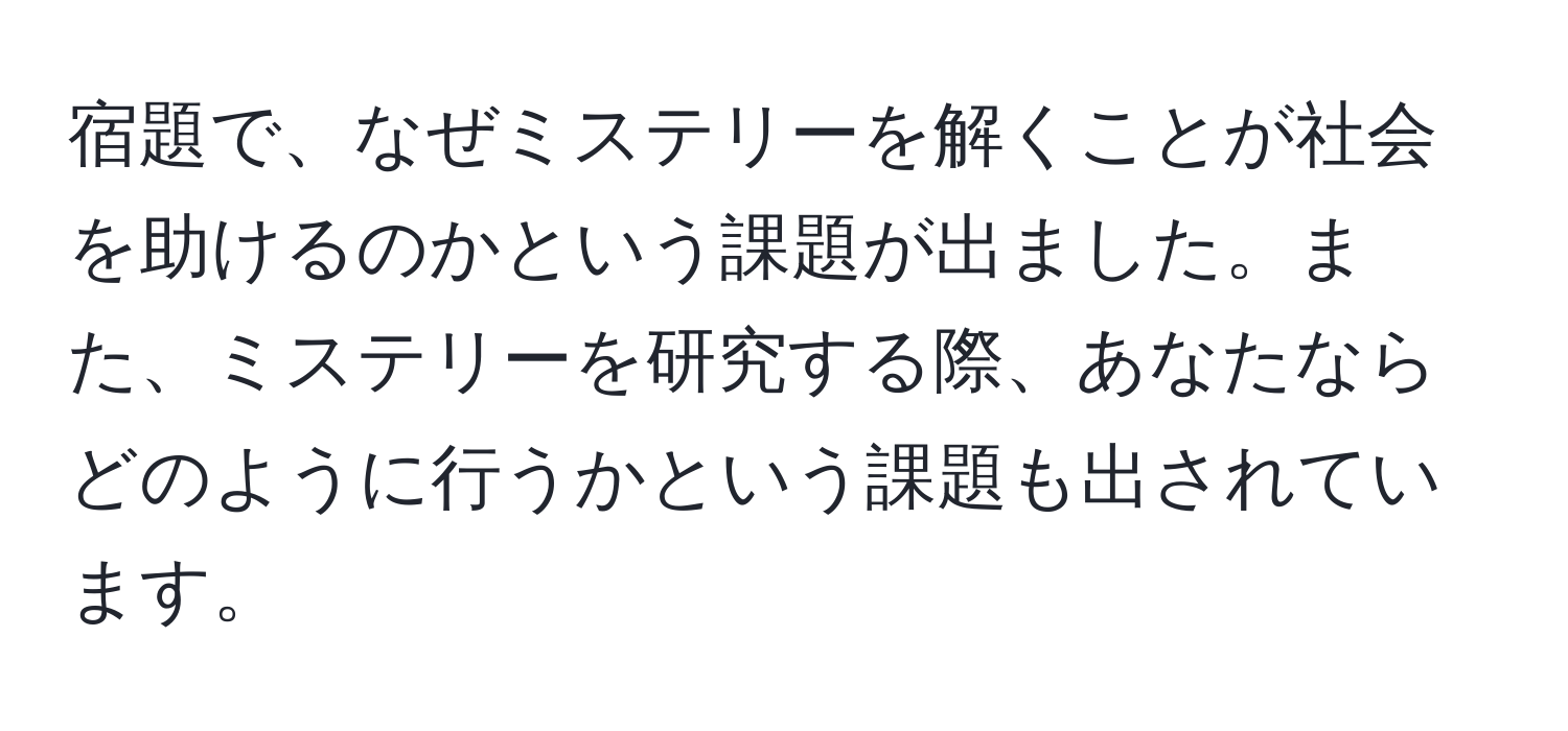 宿題で、なぜミステリーを解くことが社会を助けるのかという課題が出ました。また、ミステリーを研究する際、あなたならどのように行うかという課題も出されています。