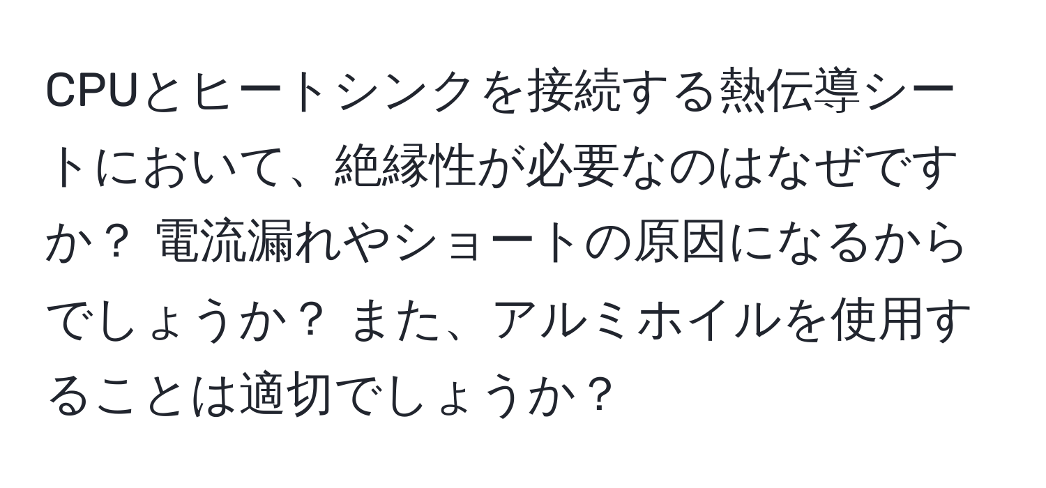 CPUとヒートシンクを接続する熱伝導シートにおいて、絶縁性が必要なのはなぜですか？ 電流漏れやショートの原因になるからでしょうか？ また、アルミホイルを使用することは適切でしょうか？