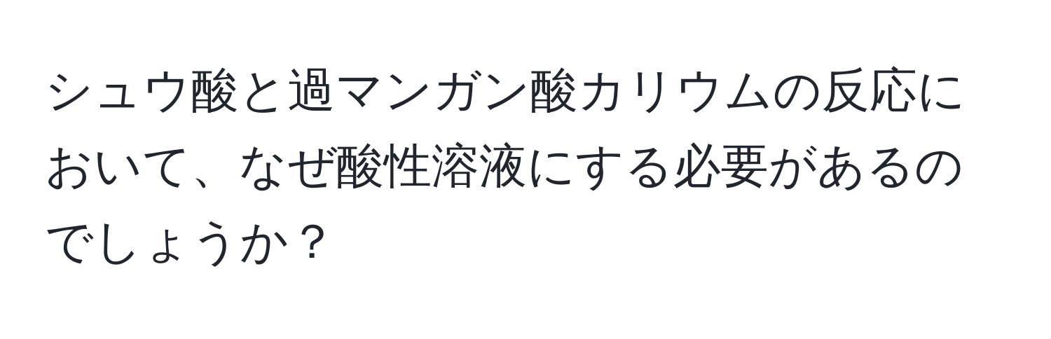 シュウ酸と過マンガン酸カリウムの反応において、なぜ酸性溶液にする必要があるのでしょうか？