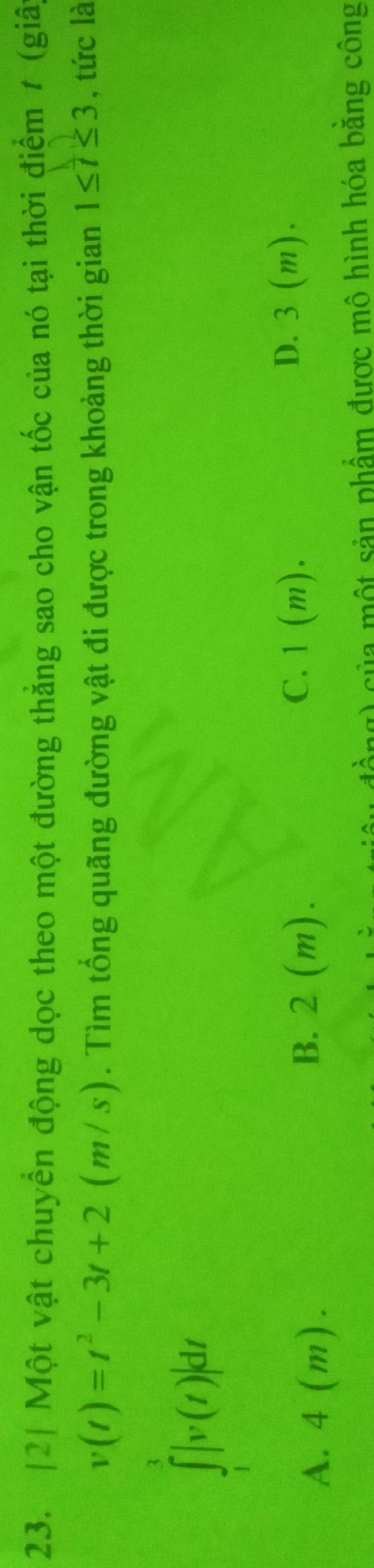 2| Một vật chuyển động dọc theo một đường thẳng sao cho vận tốc của nó tại thời điểm t (giây
v(t)=t^2-3t+2(m/s). Tìm tổng quãng đường vật đi được trong khoảng thời gian 1≤ t≤ 3 , tức là
∈tlimits _1^3|v(t)|dt
D. 3 (m).
A. 4(m).
B. 2 (m).
C. 1 (m).
của một sản phẩm được mô hình hóa bằng công