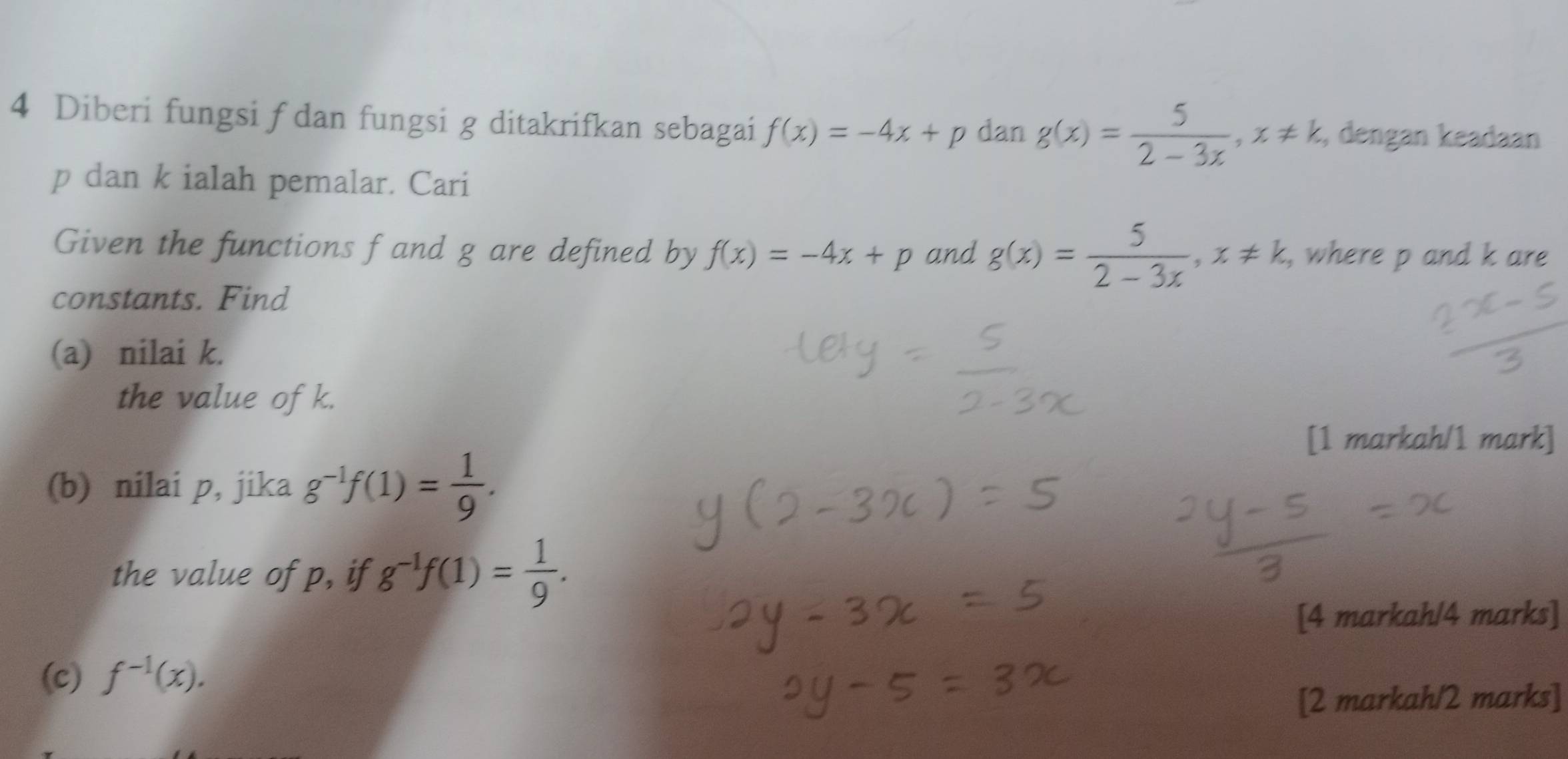 Diberi fungsi f dan fungsi g ditakrifkan sebagai f(x)=-4x+p dan g(x)= 5/2-3x , x!= k. , dengan keadaan
p dan k ialah pemalar. Cari 
Given the functions f and g are defined by f(x)=-4x+p and g(x)= 5/2-3x , x!= k , where p and k are 
constants. Find 
(a) nilai k. 
the value of k. 
[1 markah/1 mark] 
(b) nilai p, jika g^(-1)f(1)= 1/9 . 
the value of p, if g^(-1)f(1)= 1/9 . 
[4 markah/4 marks] 
(c) f^(-1)(x). 
[2 markah/2 marks]