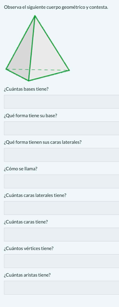 Observa el siguiente cuerpo geométrico y contesta. 
¿Cuántas bases tiene? 
¿Qué forma tiene su base? 
¿Qué forma tienen sus caras laterales? 
¿Cómo se llama? 
¿Cuántas caras laterales tiene? 
¿Cuántas caras tiene? 
¿Cuántos vértices tiene? 
¿Cuántas aristas tiene?