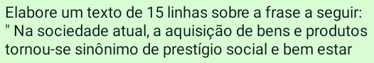 Elabore um texto de 15 linhas sobre a frase a seguir: 
" Na sociedade atual, a aquisição de bens e produtos 
tornou-se sinônimo de prestígio social e bem estar