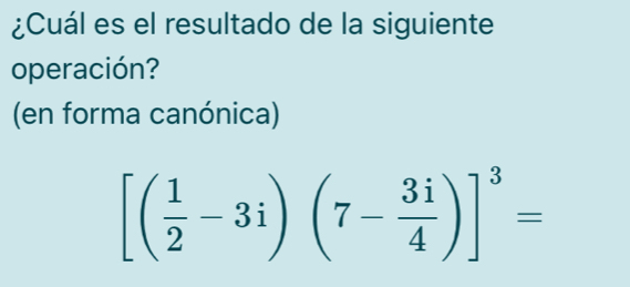 ¿Cuál es el resultado de la siguiente 
operación? 
(en forma canónica)
[( 1/2 -3i)(7- 3i/4 )]^3=