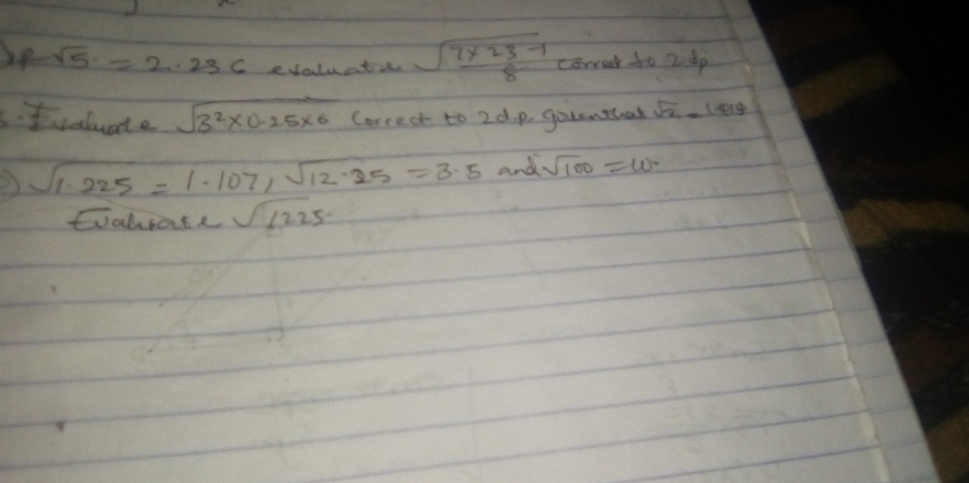 fsqrt(5)=2.23C evoluatis sqrt(frac 7* 23-1)8 correet to 2 dp 
Ivaluate sqrt(3^2* 0.25* 6) Correct to 2d. p, gouenthat sqrt(2)=1.414
sqrt(1.225)=1.107, sqrt(12.25)=3.5 and sqrt(100)=w
Dabrate sqrt(1225)