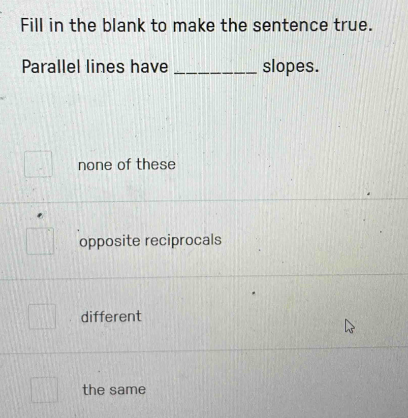 Fill in the blank to make the sentence true.
Parallel lines have _slopes.
none of these
opposite reciprocals
different
the same