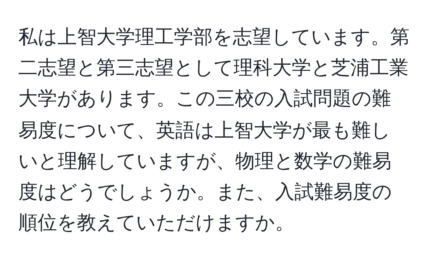 私は上智大学理工学部を志望しています。第二志望と第三志望として理科大学と芝浦工業大学があります。この三校の入試問題の難易度について、英語は上智大学が最も難しいと理解していますが、物理と数学の難易度はどうでしょうか。また、入試難易度の順位を教えていただけますか。