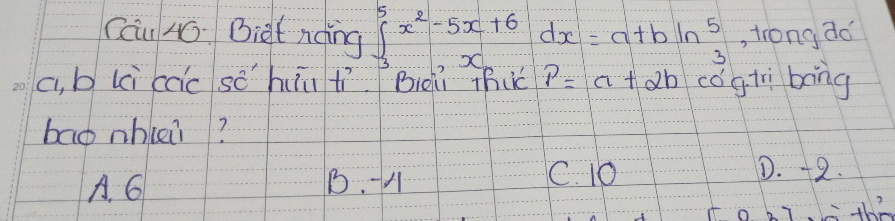 Cau 40. Biet noing ∈tlimits _3^(5x^2)-5x+6dx=a+bln  5/3  , trong do
c, b lci ccic so hutìBioi thuc P=a+2b cogti bring
bao whlei?
D. +2.
A. 6
B. A
C. 10