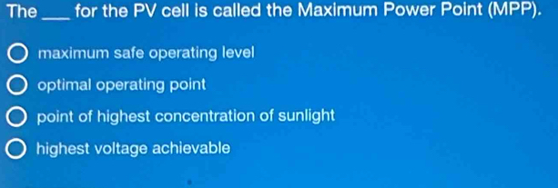 The _for the PV cell is called the Maximum Power Point (MPP).
maximum safe operating level
optimal operating point
point of highest concentration of sunlight
highest voltage achievable