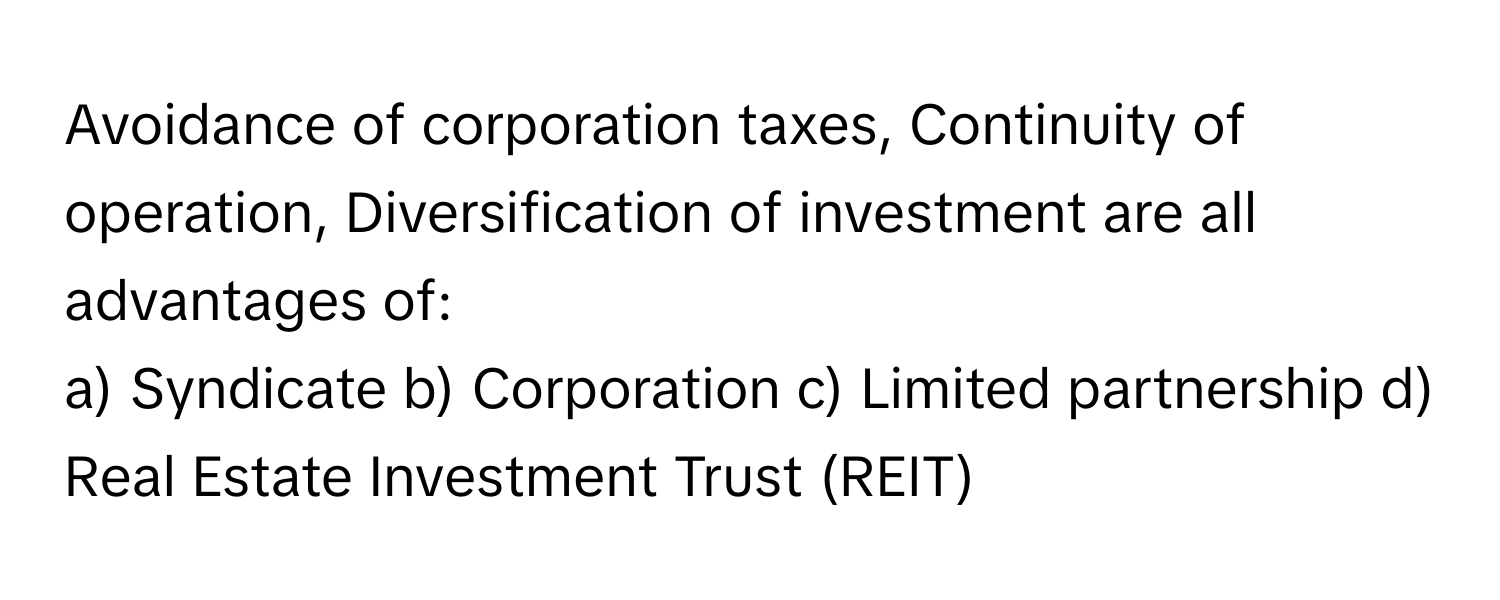 Avoidance of corporation taxes, Continuity of operation, Diversification of investment are all advantages of:

a) Syndicate b) Corporation c) Limited partnership d) Real Estate Investment Trust (REIT)