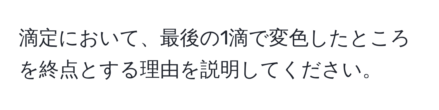 滴定において、最後の1滴で変色したところを終点とする理由を説明してください。