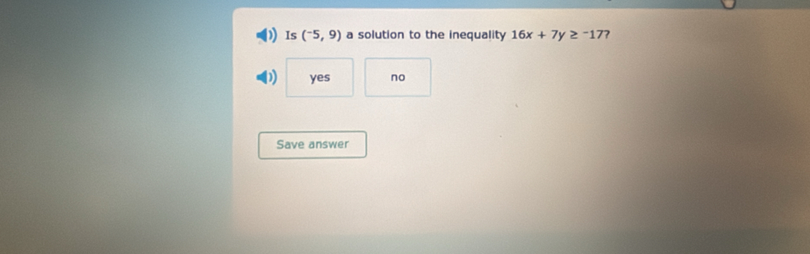 Is (^-5,9) a solution to the inequality 16x+7y≥ -17 7
) yes no
Save answer