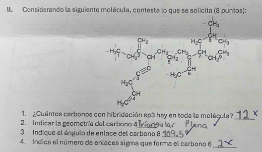 Considerando la siguiente molécula, contesta lo que se solicita (8 puntos):
1. ¿Cuántos carbonos co
beginarrayr 3a_(1 7^(m)^(75) 4 45) _ m _ mendarray
_
2. Indicar la geometría del carbono 4
3. Indique el ángulo de enlace del carbono 8_
4. Indica el número de enlaces sigma que forma el carbono 6_