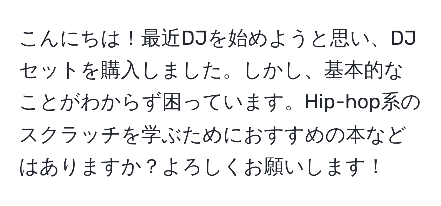 こんにちは！最近DJを始めようと思い、DJセットを購入しました。しかし、基本的なことがわからず困っています。Hip-hop系のスクラッチを学ぶためにおすすめの本などはありますか？よろしくお願いします！