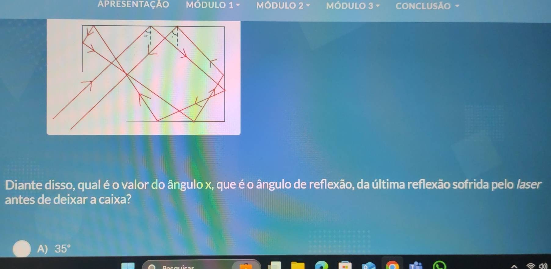 apresentaçao MóDULO 1 MÓDULO 2 - MÓDULO 3 - CONCLUSÃO
Diante disso, qual é o valor do ângulo x, que é o ângulo de reflexão, da última reflexão sofrida pelo laser
antes de deixar a caixa?
A) 35°