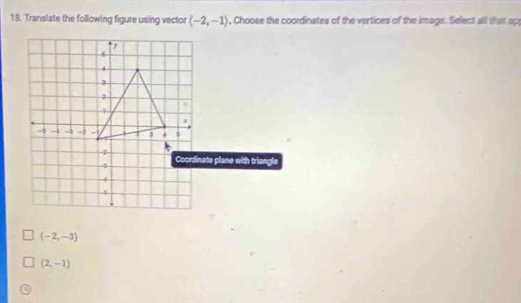 Translate the following figure using vector (-2,-1) , Choose the coordinates of the vertices of the image. Select all that ap
Coordinate plane with triangle
(-2,-3)
(2,-1)