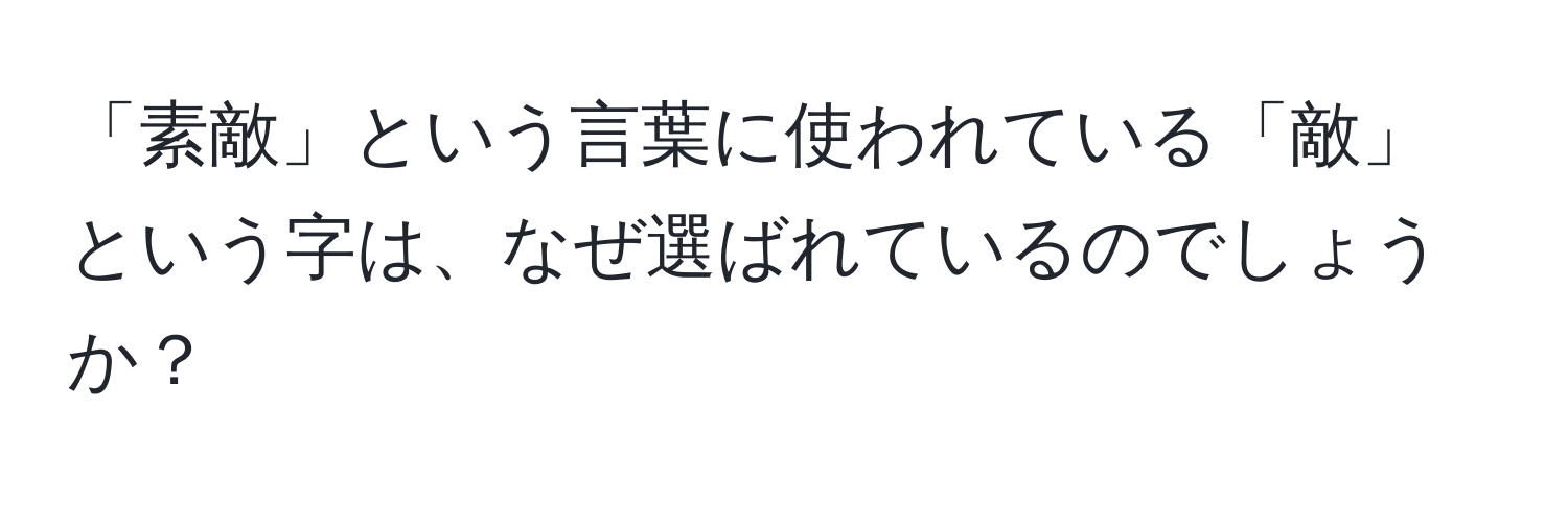 「素敵」という言葉に使われている「敵」という字は、なぜ選ばれているのでしょうか？