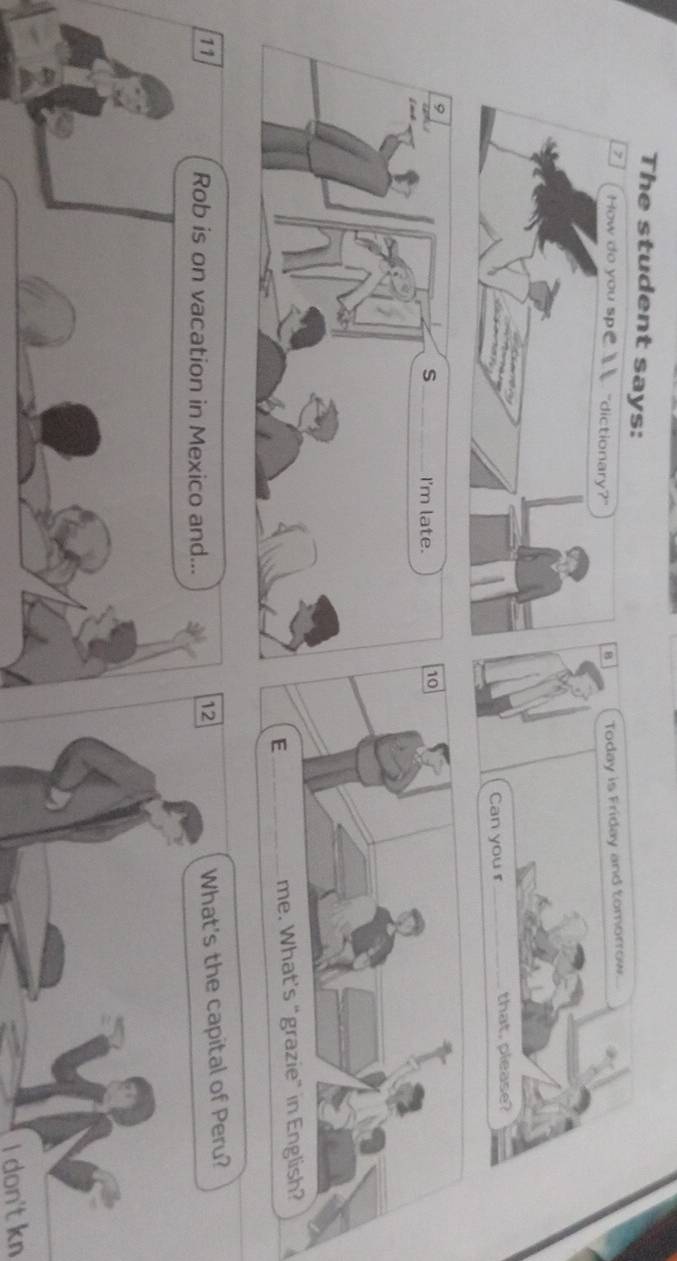 The student sa 
Today is Friday and tomorrow. 
Can you r _that, please? 
Rob is on vacation in Mexico and... 
12 
What's the capital of Peru? 
I don't kn