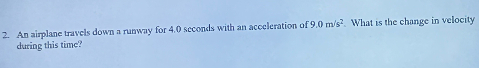 An airplane travels down a runway for 4.0 seconds with an acceleration of 9.0m/s^2 What is the change in velocity 
during this time?