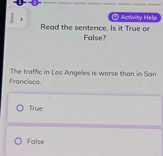 1 - 2
Activity Help
Read the sentence. Is it True or
False?
The traffic in Los Angeles is worse than in San
Francisco.
True
False