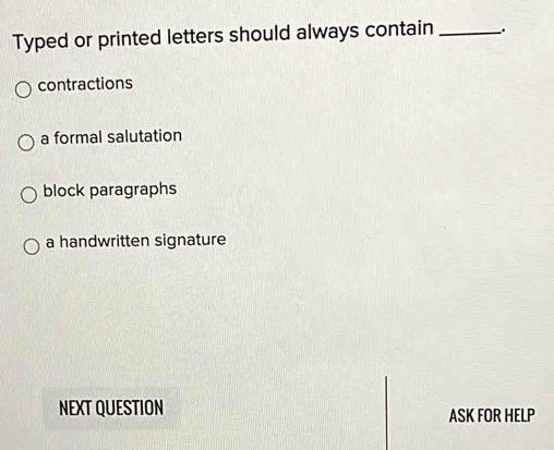 Typed or printed letters should always contain _.
contractions
a formal salutation
block paragraphs
a handwritten signature
NEXT QUESTION ASK FOR HELP