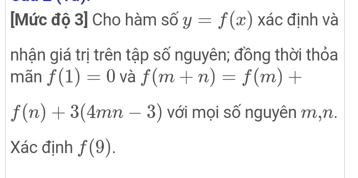 [Mức độ 3] Cho hàm số y=f(x) xác định và 
nhận giá trị trên tập số nguyên; đồng thời thỏa 
mãn f(1)=0 và f(m+n)=f(m)+
f(n)+3(4mn-3) với mọi số nguyên m, n. 
Xác định f(9).