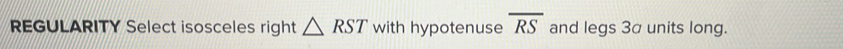 REGULARITY Select isosceles right △ RST with hypotenuse overline RS and legs 3a units long.