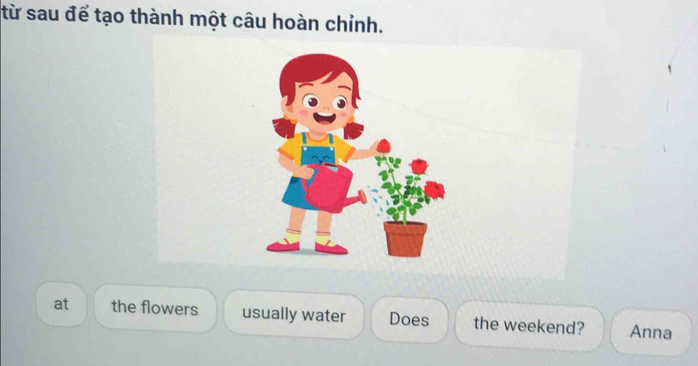 từ sau để tạo thành một câu hoàn chỉnh. 
at the flowers usually water Does the weekend? Anna