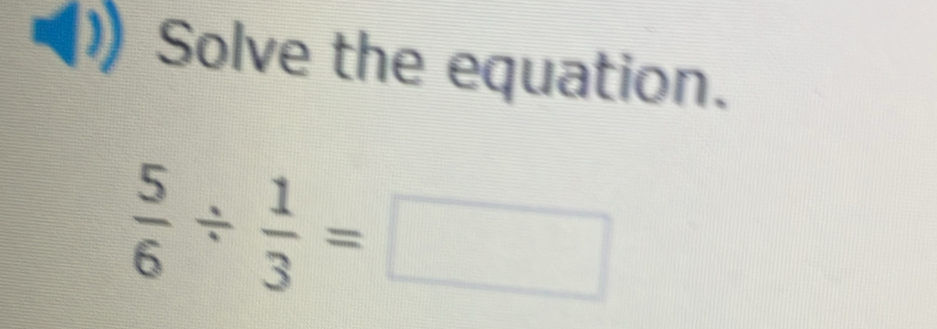 Solve the equation.
 5/6 /  1/3 =□