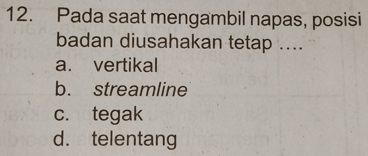 Pada saat mengambil napas, posisi
badan diusahakan tetap ....
a. vertikal
b. streamline
c. tegak
d. telentang