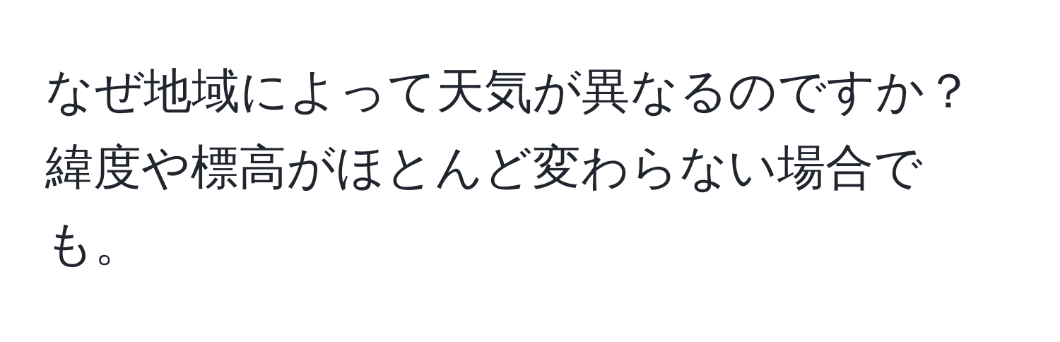 なぜ地域によって天気が異なるのですか？緯度や標高がほとんど変わらない場合でも。