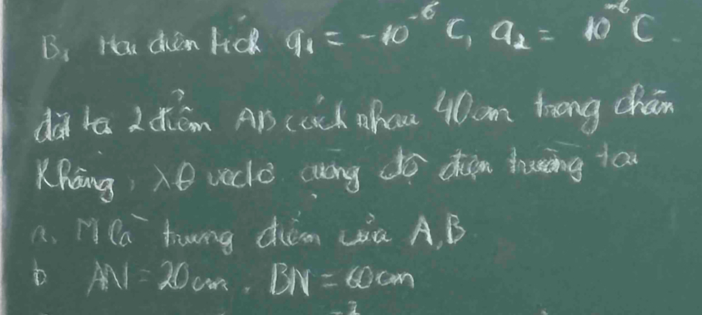 Hw den lck q_1=-10^(-6)C, q_2=10^(-6)C
dà ta LKām AB (Cch ahcu 40om Zong chán 
Khang é vaclè cung dō deen duing too 
A. H Ca tung diém wa A, B
AN=20cm, BN=60cm