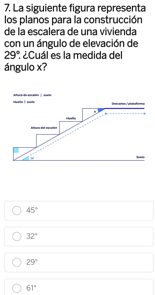 La siguiente figura representa
los planos para la construcción
de la escalera de una vivienda
con un ángulo de elevación de
29°. l¿Cuál es la medida del
ángulo x?
45°
32°
29°
61°