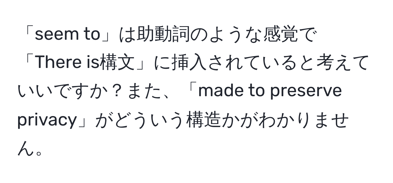 「seem to」は助動詞のような感覚で「There is構文」に挿入されていると考えていいですか？また、「made to preserve privacy」がどういう構造かがわかりません。