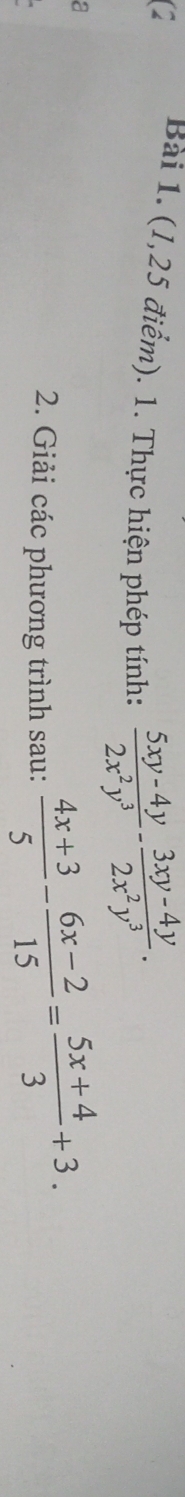 (1,25 điểm). 1. Thực hiện phép tính:  (5xy-4y)/2x^2y^3 - (3xy-4y)/2x^2y^3 . 
a 
2. Giải các phương trình sau:  (4x+3)/5 - (6x-2)/15 = (5x+4)/3 +3.